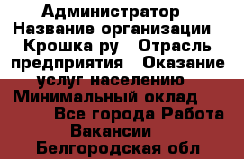 Администратор › Название организации ­ Крошка ру › Отрасль предприятия ­ Оказание услуг населению › Минимальный оклад ­ 17 000 - Все города Работа » Вакансии   . Белгородская обл.